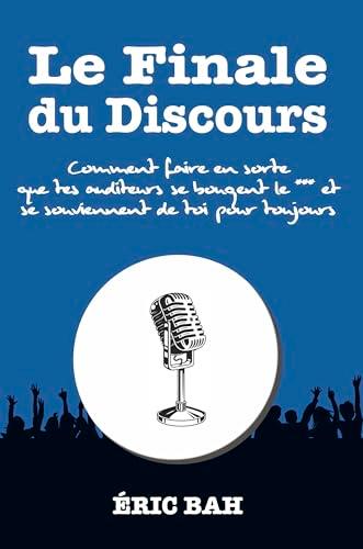 Le Finale du Discours: Manuel d’éloquence et de rhétorique pour la prise de parole en public | Exercices pratiques d’art oratoire | Pour leaders, ... de toi pour toujours (SPEECHOLOGIE)