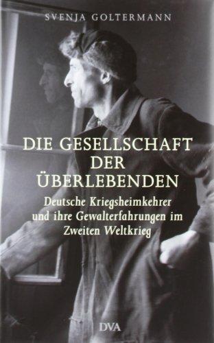 Die Gesellschaft der Überlebenden: Deutsche Kriegsheimkehrer und ihre Gewalterfahrungen im Zweiten Weltkrieg