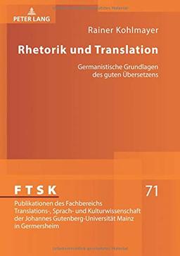 Rhetorik und Translation: Germanistische Grundlagen des guten Übersetzens (FTSK. Publikationen des Fachbereichs Translations-, Sprach- und ... Mainz in Germersheim, Band 71)