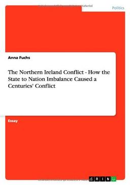 The Northern Ireland Conflict - How the State to Nation Imbalance Caused a Centuries' Conflict