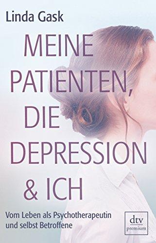 Meine Patienten, die Depression & ich: Vom Leben als Psychotherapeutin und selbst Betroffene