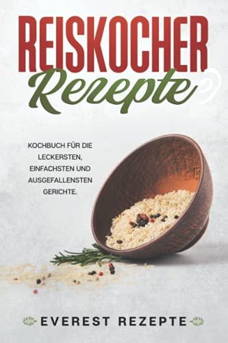 Reiskocher Rezepte: Kochbuch für die leckersten, einfachsten und ausgefallensten Gerichte