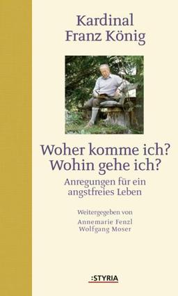 Kardinal Franz König. Woher komme ich? Wohin gehe ich?: Anregungen für ein angstfreies Leben