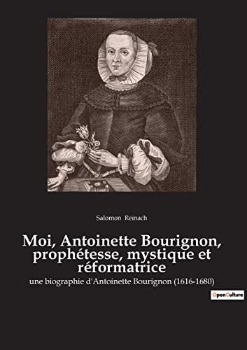 Moi, Antoinette Bourignon, prophétesse, mystique et réformatrice : une biographie d'Antoinette Bourignon (1616-1680)