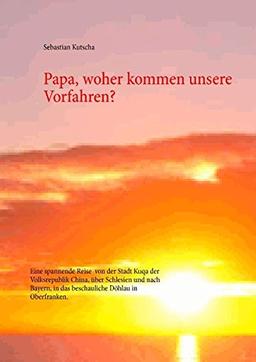 Papa, woher kommen unsere Vorfahren?: Eine spannende Reise  von der Stadt Kuqa der Volksrepublik China, über Schlesien und nach Bayern, in das beschauliche Döhlau in Oberfranken.