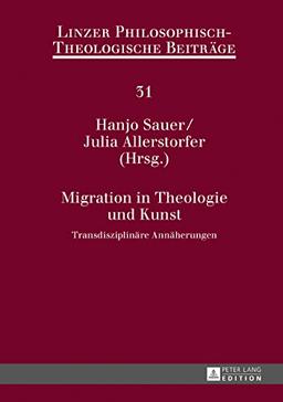 Migration in Theologie und Kunst: Transdisziplinäre Annäherungen (Linzer Philosophisch-Theologische Beiträge)