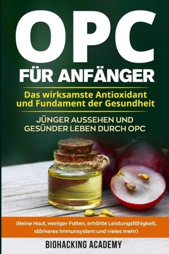 OPC für Anfänger: Das wirksamste Antioxidant und Fundament der Gesundheit. Jünger aussehen und gesünder leben durch Opc. ( Reine Haut, weniger Falten, ... Leistungsfähigkeit, stärkeres Immunsystem)