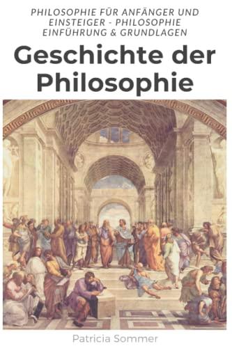 Geschichte der Philosophie: Philosophie für Anfänger und Einsteiger - Einführung & Grundlagen der Philosophie