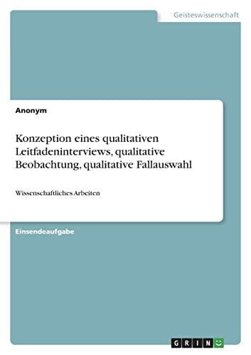 Konzeption eines qualitativen Leitfadeninterviews, qualitative Beobachtung, qualitative Fallauswahl: Wissenschaftliches Arbeiten