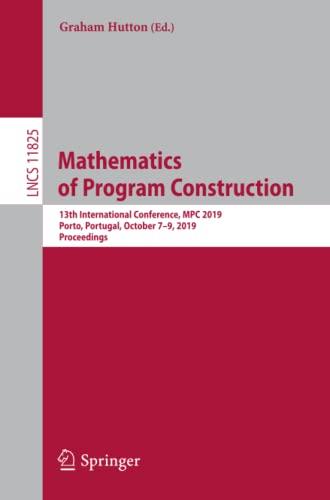 Mathematics of Program Construction: 13th International Conference, MPC 2019, Porto, Portugal, October 7–9, 2019, Proceedings (Lecture Notes in Computer Science, Band 11825)