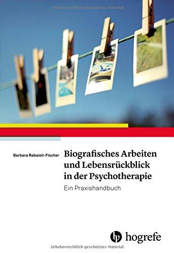 Biografisches Arbeiten und Lebensrückblick in der Psychotherapie: Ein Praxishandbuch