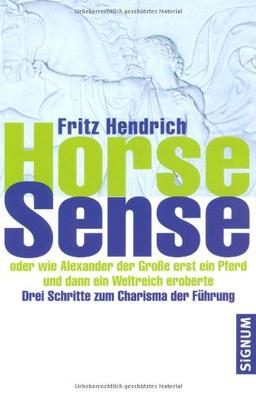 Horse Sense: Oder wie Alexander der Große erst ein Pferd und dann ein Weltreich eroberte. Drei Schritte zum Charisma der Führung