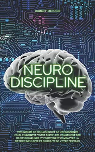 NEURO-DISCIPLINE: Techniques de Biohacking et de Neuroscience pour augmenter votre discipline, construire des habitudes positives et combattre la nature impulsive et distraite de votre cerveau