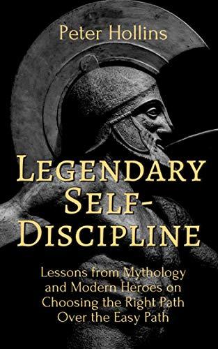 Legendary Self-Discipline: Lessons from Mythology and Modern Heroes on Choosing the Right Path Over the Easy Path (Live a Disciplined Life, Band 8)