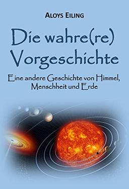 Die wahre(re) Vorgeschichte: Eine alternative Geschichte von Himmel, Menschheit und Erde