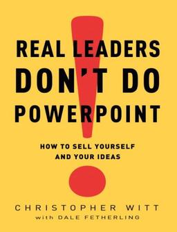 Real Leaders Don't Do PowerPoint: How to Sell Yourself and Your Ideas