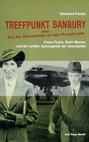 Treffpunkt Banbury oder wie die Atombombe zu den Russen kam. Klaus Fuchs, Ruth Werner und der größte Spionagefall der Geschichte