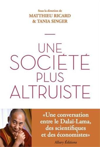 Vers une société altruiste : entretiens avec la Dalaï-Lama : conversations sur l'altruisme et la compassion réunissant sa sainteté le Dalaï-lama, des scientifiques et des économistes