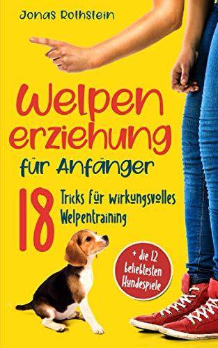 Welpenerziehung für Anfänger: Der fantastische Hunderatgeber. 18 Tricks für wirkungsvolles Welpentraining, mit denen "Bello" zum vorbildlichen Junghund wird (Inkl. der 12 beliebtesten Hundespiele)