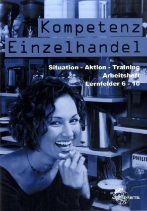 Kompetenz Einzelhandel Lernfelder 6 bis 10: Kompetenz Einzelhandel. Lernfelder 6-10. Arbeitsheft: Situation - Aktion - Training