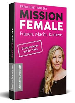 Mission Female: Frauen. Macht. Karriere. - Kluge Karriereplanung für erfolgreiche Frauen: Tipps für Berufseinstieg, mittleres Management & Top-Management. Mit Best-Practice Beispielen für Unternehmen