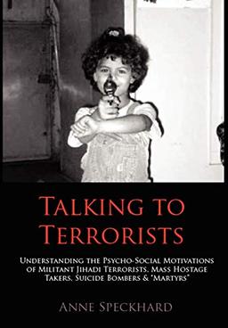 Talking to Terrorists: Understanding the Psycho-Social Motivations of Militant Jihadi Terrorists, Mass Hostage Takers, Suicide Bombers & Mart