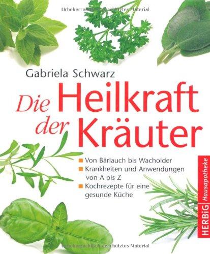 Die Heilkraft der Kräuter: Von Bärlauch bis Wacholder. Krankheiten und Anwendungen von A bis Z. Kochrezepte für eine gesunde Küche