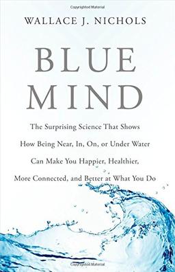 Blue Mind: The Surprising Science That Shows How Being Near, In, On, or Under Water Can Make You Happier, Healthier, More Connected, and Better at What You Do