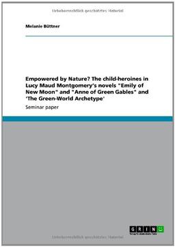 Empowered by Nature? The child-heroines in Lucy Maud Montgomery's novels "Emily of New Moon" and "Anne of Green Gables" and 'The Green-World Archetype'