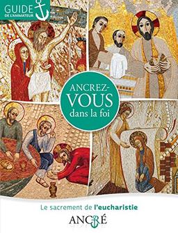 Ancrez-vous dans la foi : le sacrement de l'eucharistie : guide de l'animateur