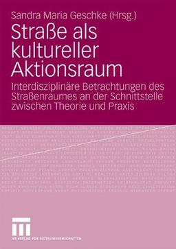 Straße Als Kultureller Aktionsraum: Interdisziplinäre Betrachtungen des Straßenraumes an der Schnittstelle zwischen Theorie und Praxis (German Edition)