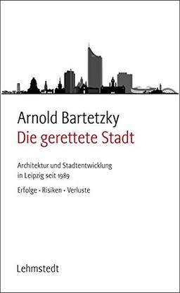 Die gerettete Stadt: Architektur und Stadtentwicklung in Leipzig seit 1989 - Erfolge, Risiken, Verluste