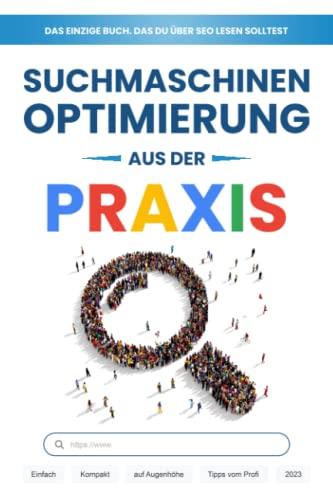 Suchmaschinenoptimierung aus der Praxis - Das einzige Buch, das du über SEO lesen solltest: Einfach, Kompakt, auf Augenhöhe (Tipps vom Profi) - 2023