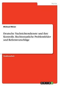 Deutsche Nachrichtendienste und ihre Kontrolle. Rechtsstaatliche Problemfelder und Reformvorschläge