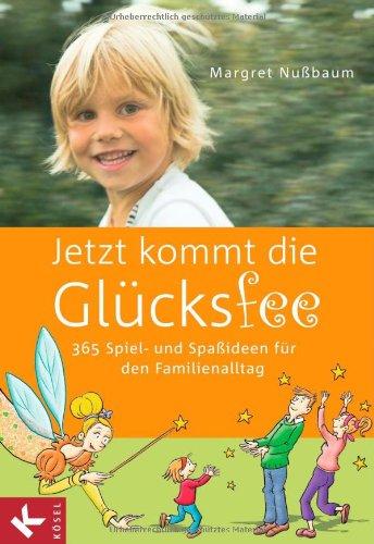 Jetzt kommt die Glücksfee: 365 Spiel- und Spaßideen für den Familienalltag