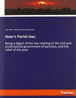 Steer's Parish law;: Being a digest of the law relating to the civil and ecclesiastical government of parishes, and the relief of the poor