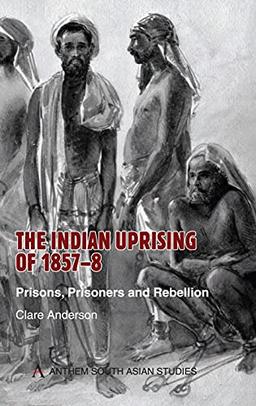 The Indian Uprising of 1857-8: Prisons, Prisoners and Rebellion (Anthem South Asian Studies)