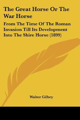 The Great Horse Or The War Horse: From The Time Of The Roman Invasion Till Its Development Into The Shire Horse (1899)