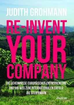 Re-invent your company: Die Geheimnisse europäischer Entrepreneure und ihr Weg zum internationalen Erfolg: Die Steiermark