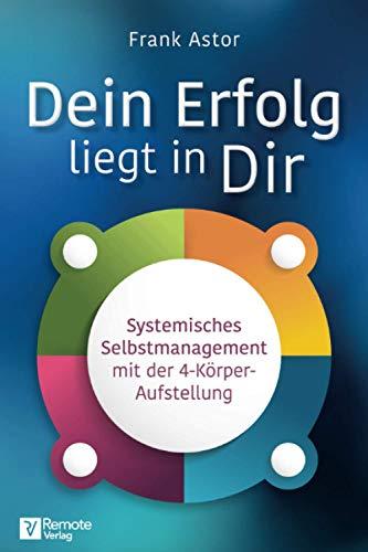 Dein Erfolg liegt in Dir: Systemisches Selbstmanagement mit der Vier-Körper-Aufstellung