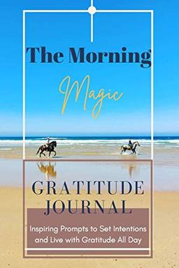 The Morning Magic Gratitude Journal Inspiring Prompts to Set Intentions and Live with Gratitude All Day: Guide To Cultivate An Attitude Of Gratitude | Optimal Format (6" x 9")