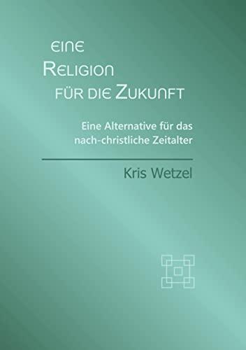 Eine Religion für die Zukunft: Eine Alternative für das nach-christliche Zeitalter