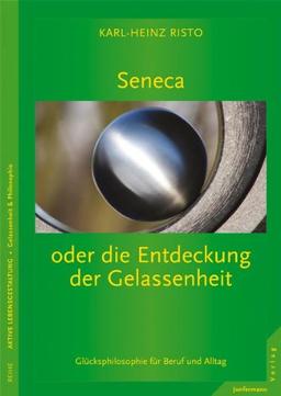 Seneca oder die Entdeckung der Gelassenheit: Glücksphilosophie für Beruf und Alltag