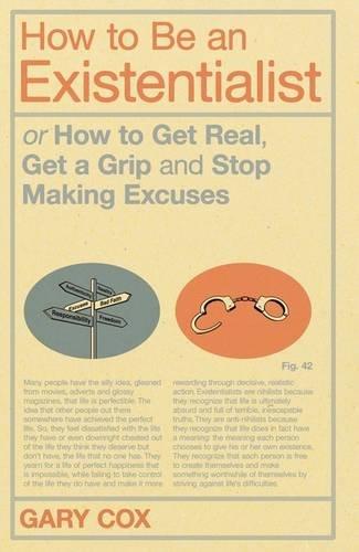 How to Be an Existentialist: Or How to Get Real, Get a Grip and Stop Making Excuses