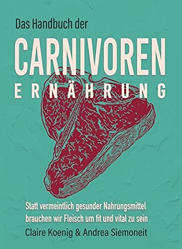 Das Handbuch der Carnivoren Ernährung: Statt vermeintlich gesunder Nahrungsmittel brauchen wir Fleisch um fit und vital zu sein