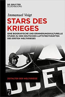 Stars des Krieges: Eine biografische und erinnerungskulturelle Studie zu den deutschen Luftstreitkräften des Ersten Weltkrieges (Zeitalter der Weltkriege, Band 20)