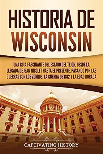 Historia de Wisconsin: Una guía fascinante del Estado del Tejón, desde la llegada de Jean Nicolet hasta el presente, pasando por las guerras con los ... de 1812 y la Edad Dorada (Estados de Ee. Uu.)