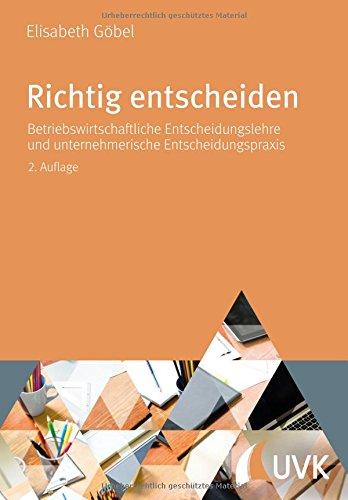 Richtig entscheiden. Betriebswirtschaftliche Entscheidungslehre und unternehmerische Entscheidungspraxis