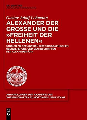 Alexander der Große und die "Freiheit der Hellenen": Studien zu der antiken historiographischen Überlieferung und den Inschriften der Alexander-Ära ... zu Göttingen. Neue Folge, Band 36)