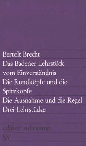 Das Badener Lehrstück vom Einverständnis / Die Rundköpfe und die Spitzköpfe / Die Ausnahme und die Regel. Drei Lehrstücke.